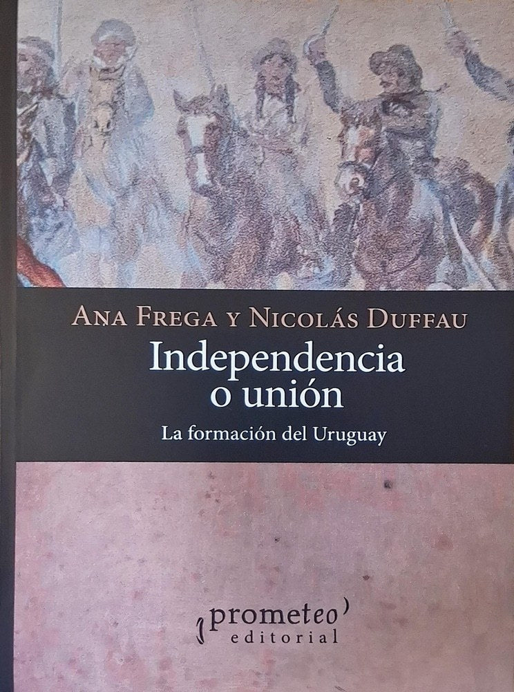 INDEPENDENCIA O UNION. LA FORMACION DE URUGUAY - FREGA, ANA / DUFFAU, NICOLAS